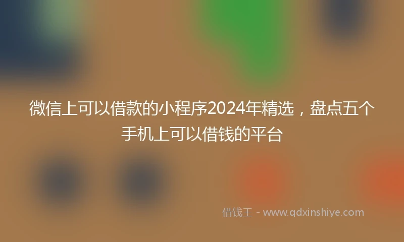 微信上可以借款的小程序2024年精选，盘点五个手机上可以借钱的平台