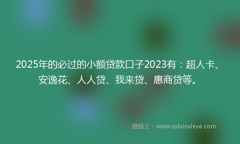 2025年的必过的小额贷款口子2023有：超人卡、安逸花、人人贷、我来贷、惠商贷等。
