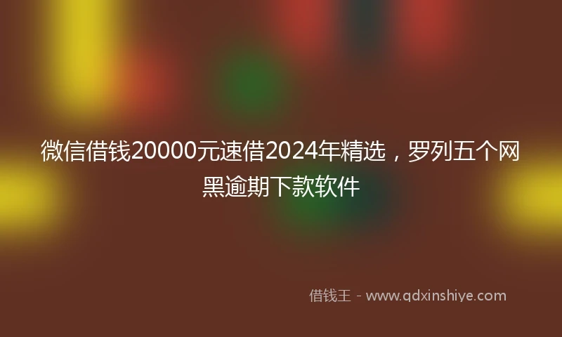 微信借钱20000元速借2024年精选，罗列五个网黑逾期下款软件
