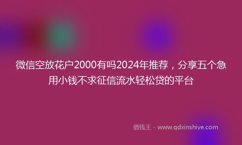 微信空放花户2000有吗2024年推荐，分享五个急用小钱不求征信流水轻松贷的平台
