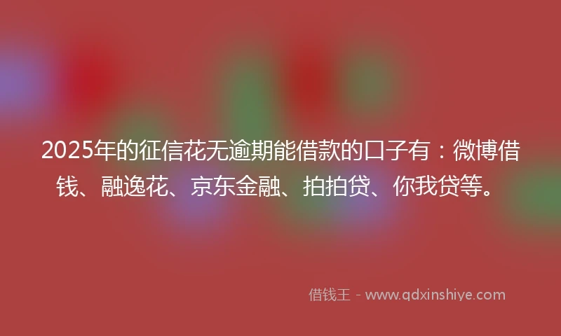 2025年的征信花无逾期能借款的口子有：微博借钱、融逸花、京东金融、拍拍贷、你我贷等。