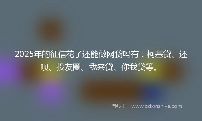 2025年的征信花了还能做网贷吗有：柯基贷、还呗、投友圈、我来贷、你我贷等。
