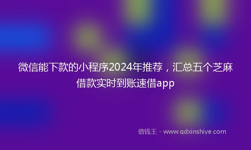 微信能下款的小程序2024年推荐，汇总五个芝麻借款实时到账速借app