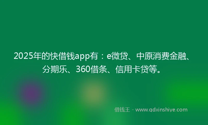 2025年的快借钱app有：e微贷、中原消费金融、分期乐、360借条、信用卡贷等。