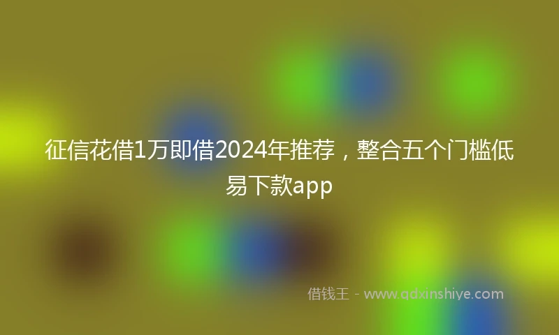 征信花借1万即借2024年推荐，整合五个门槛低易下款app