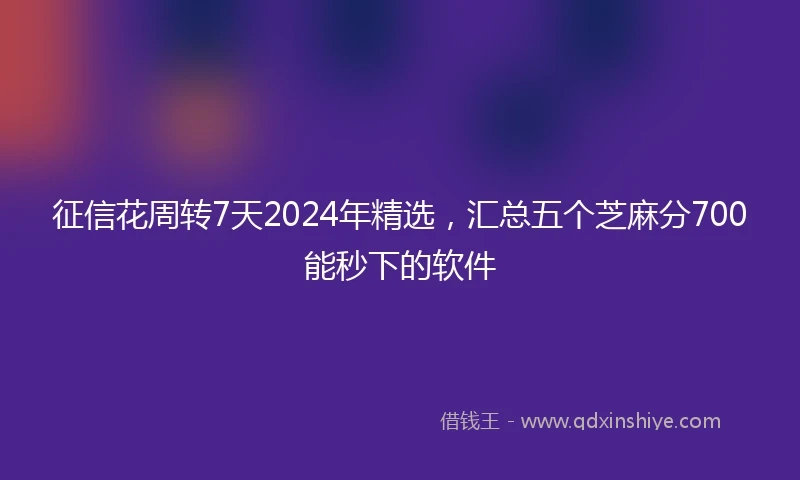 征信花周转7天2024年精选，汇总五个芝麻分700能秒下的软件