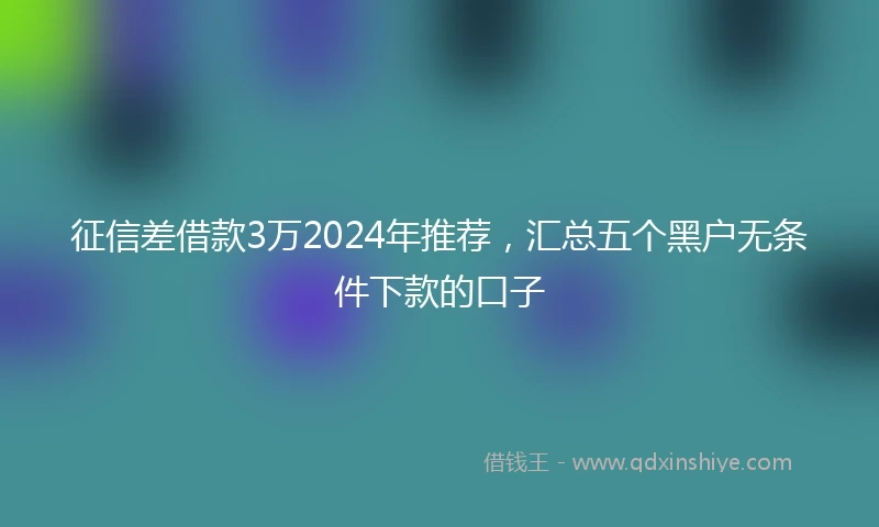 征信差借款3万2024年推荐，汇总五个黑户无条件下款的口子