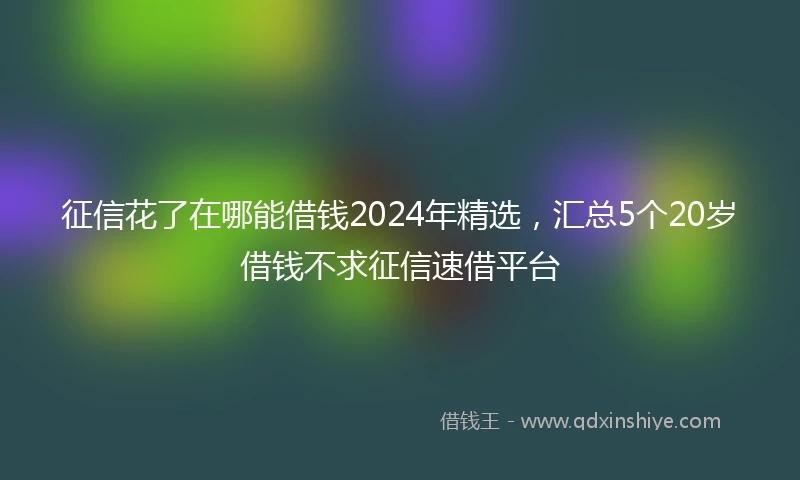 征信花了在哪能借钱2024年精选，汇总5个20岁借钱不求征信速借平台