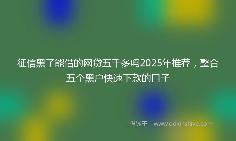 征信黑了能借的网贷五千多吗2025年推荐，整合五个黑户快速下款的口子
