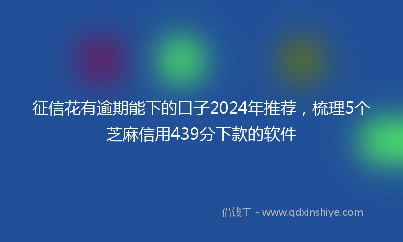 征信花有逾期能下的口子2024年推荐,梳理5个芝麻信用439分下款的软件