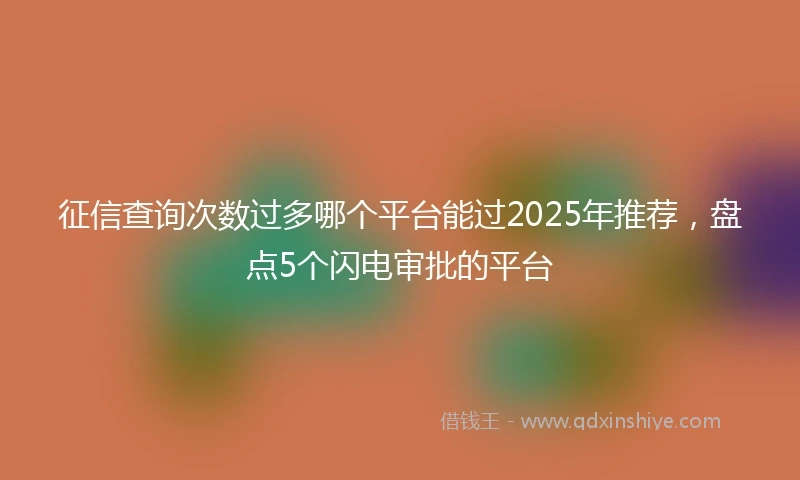 征信查询次数过多哪个平台能过2025年推荐，盘点5个闪电审批的平台