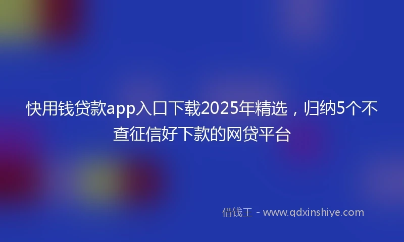 快用钱贷款app入口下载2025年精选，归纳5个不查征信好下款的网贷平台