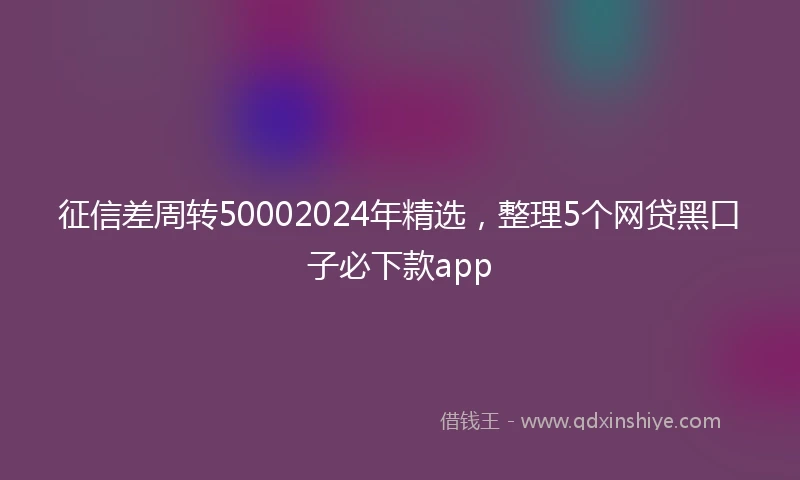 征信差周转50002024年精选，整理5个网贷黑口子必下款app