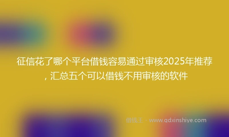征信花了哪个平台借钱容易通过审核2025年推荐，汇总五个可以借钱不用审核的软件
