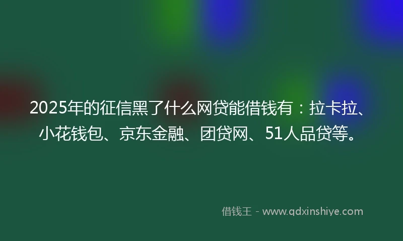 2025年的征信黑了什么网贷能借钱有：拉卡拉、小花钱包、京东金融、团贷网、51人品贷等。