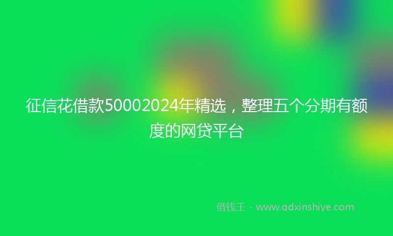 征信花借款50002024年精选，整理五个分期有额度的网贷平台
