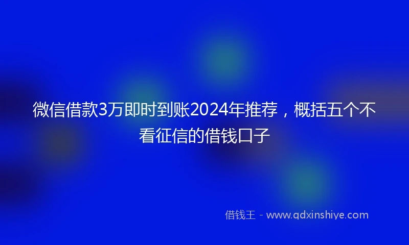 微信借款3万即时到账2024年推荐，概括五个不看征信的借钱口子