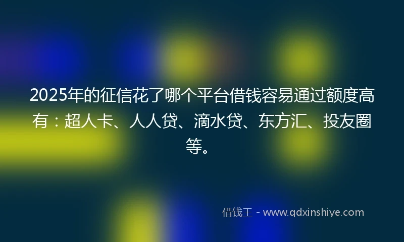 2025年的征信花了哪个平台借钱容易通过额度高有：超人卡、人人贷、滴水贷、东方汇、投友圈等。