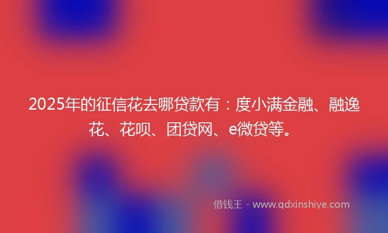 2025年的征信花去哪贷款有：度小满金融、融逸花、花呗、团贷网、e微贷等。