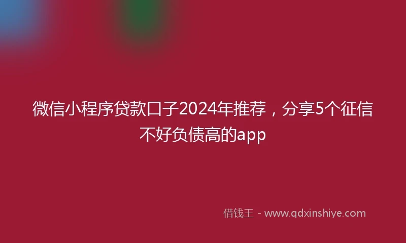 微信小程序贷款口子2024年推荐，分享5个征信不好负债高的app