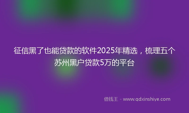 征信黑了也能贷款的软件2025年精选，梳理五个苏州黑户贷款5万的平台