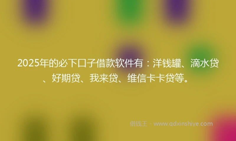 2025年的必下口子借款软件有：洋钱罐、滴水贷、好期贷、我来贷、维信卡卡贷等。