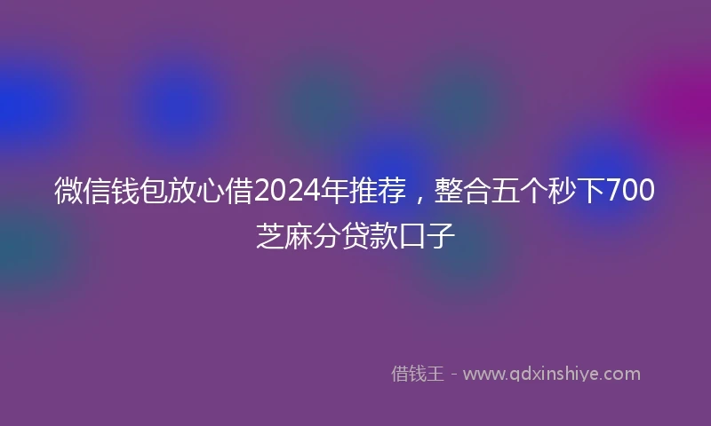 微信钱包放心借2024年推荐,整合五个秒下700芝麻分贷款口子