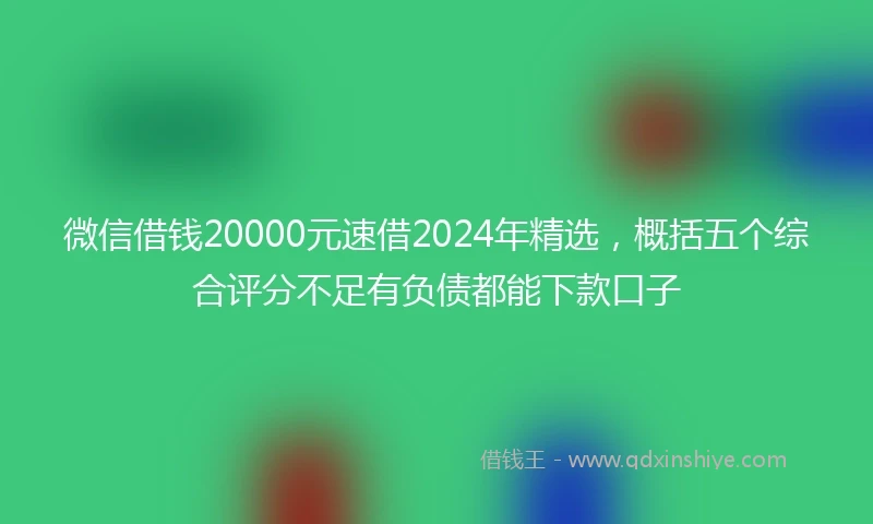 微信借钱20000元速借2024年精选，概括五个综合评分不足有负债都能下款口子