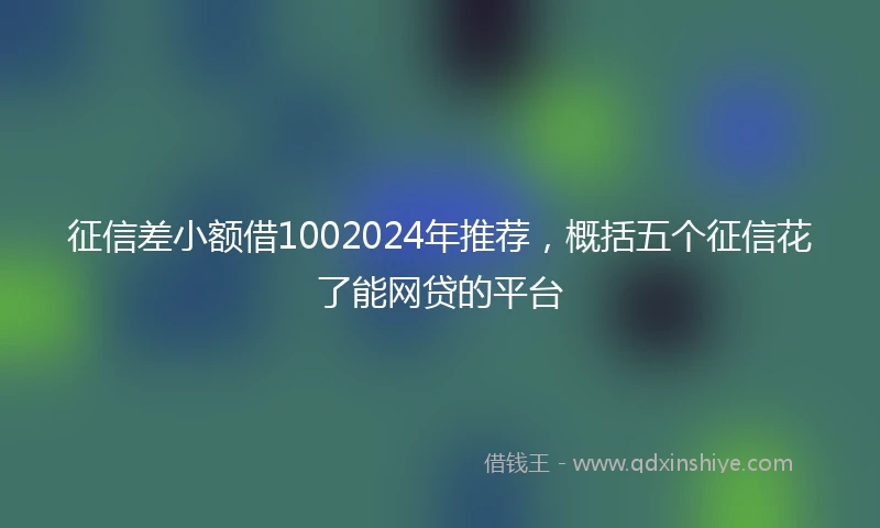 征信差小额借1002024年推荐，概括五个征信花了能网贷的平台