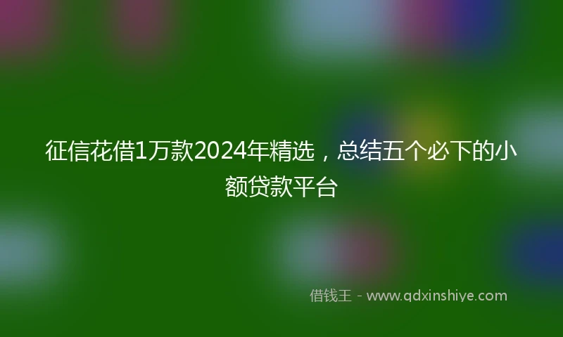 征信花借1万款2024年精选，总结五个必下的小额贷款平台