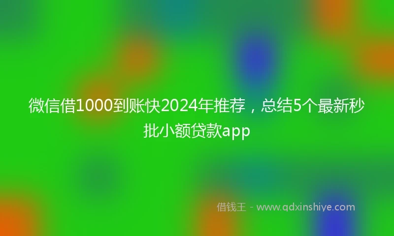 微信借1000到账快2024年推荐，总结5个最新秒批小额贷款app