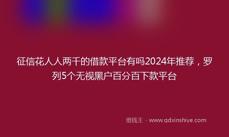 征信花人人两千的借款平台有吗2024年推荐，罗列5个无视黑户百分百下款平台