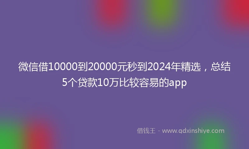 微信借10000到20000元秒到2024年精选，总结5个贷款10万比较容易的app