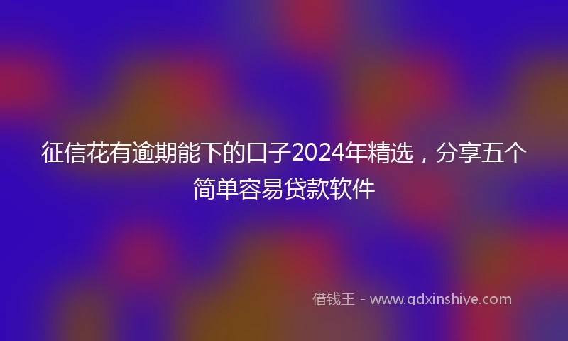 征信花有逾期能下的口子2024年精选，分享五个简单容易贷款软件