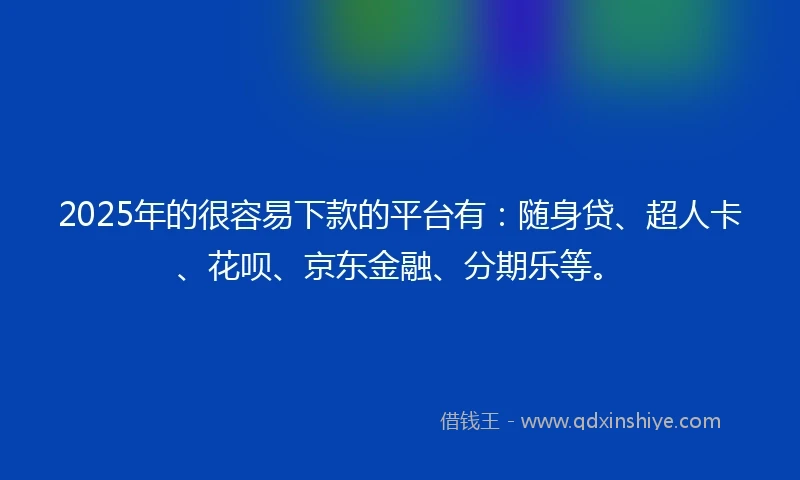 2025年的很容易下款的平台有：随身贷、超人卡、花呗、京东金融、分期乐等。