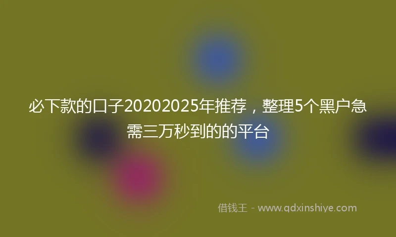 必下款的口子20202025年推荐，整理5个黑户急需三万秒到的的平台