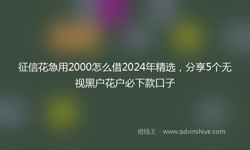 征信花急用2000怎么借2024年精选，分享5个无视黑户花户必下款口子