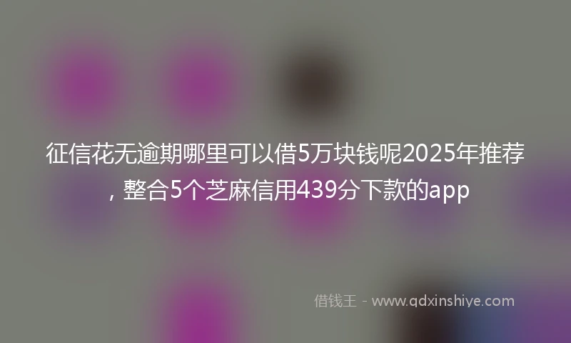 征信花无逾期哪里可以借5万块钱呢2025年推荐，整合5个芝麻信用439分下款的app