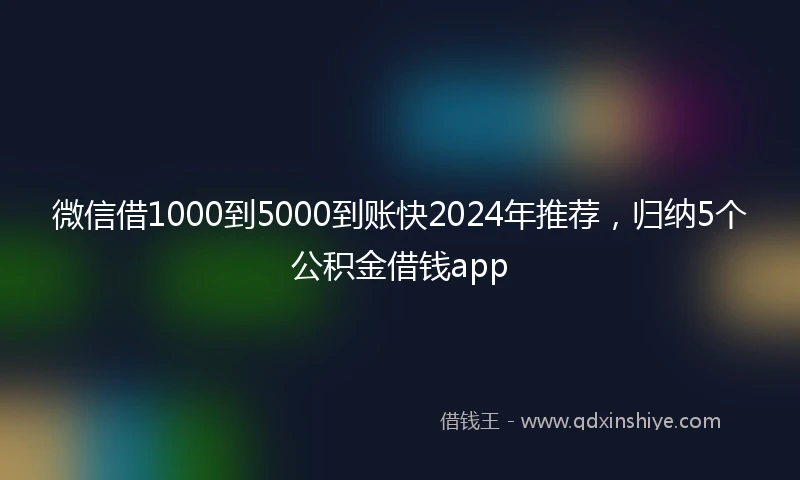微信借1000到5000到账快2024年推荐，归纳5个公积金借钱app