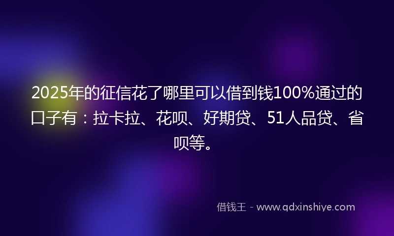 2025年的征信花了哪里可以借到钱100%通过的口子有：拉卡拉、花呗、好期贷、51人品贷、省呗等。