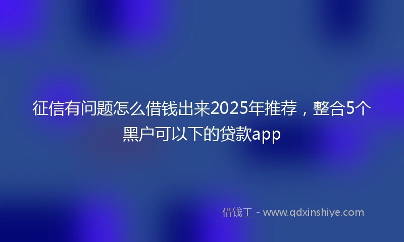 征信有问题怎么借钱出来2025年推荐，整合5个黑户可以下的贷款app