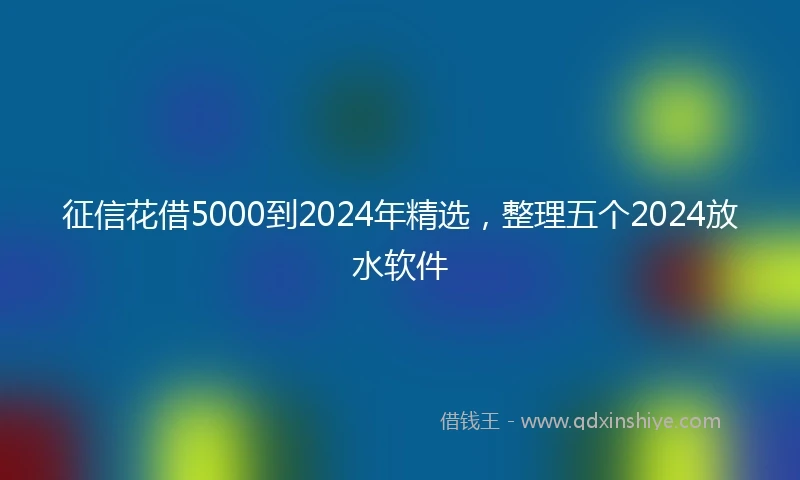 征信花借5000到2024年精选，整理五个2024放水软件