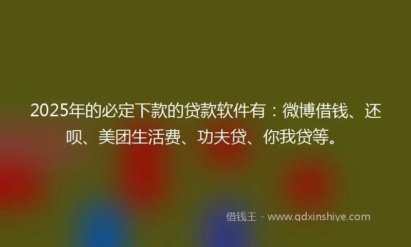 2025年的必定下款的贷款软件有：微博借钱、还呗、美团生活费、功夫贷、你我贷等。