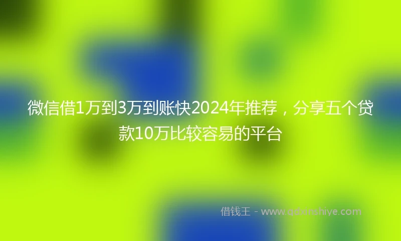 微信借1万到3万到账快2024年推荐，分享五个贷款10万比较容易的平台