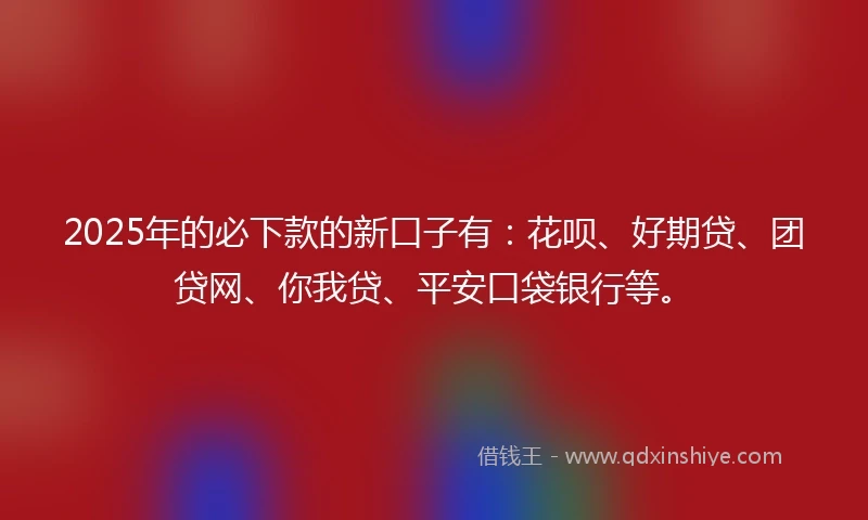 2025年的必下款的新口子有：花呗、好期贷、团贷网、你我贷、平安口袋银行等。