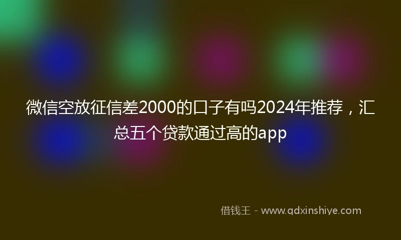 微信空放征信差2000的口子有吗2024年推荐，汇总五个贷款通过高的app