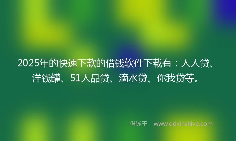2025年的快速下款的借钱软件下载有:人人贷、洋钱罐、51人品贷、滴水贷、你我贷等。