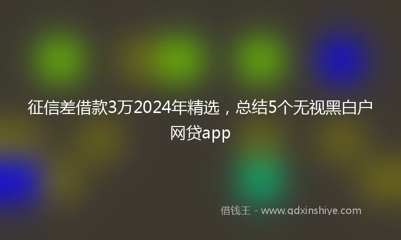 征信差借款3万2024年精选，总结5个无视黑白户网贷app