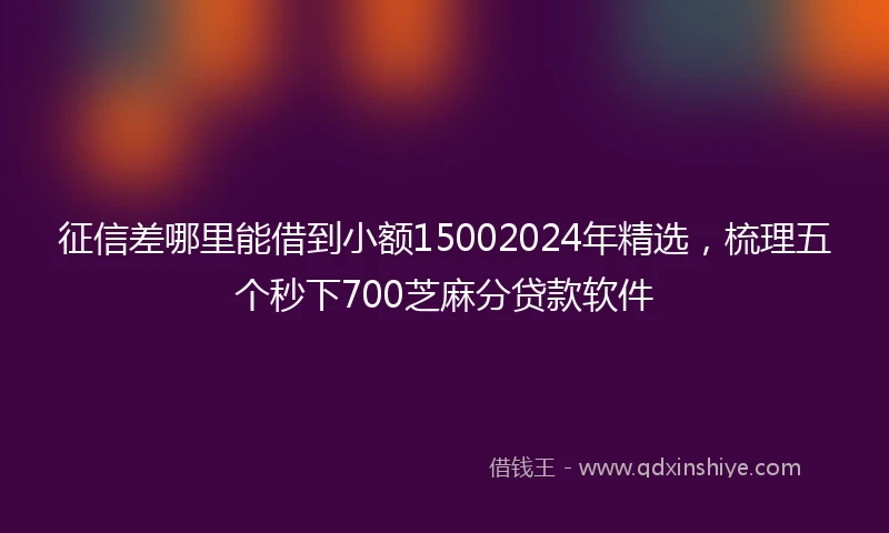 征信差哪里能借到小额15002024年精选，梳理五个秒下700芝麻分贷款软件