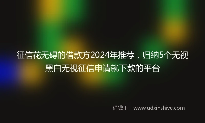 征信花无碍的借款方2024年推荐,归纳5个无视黑白无视征信申请就下款的平台